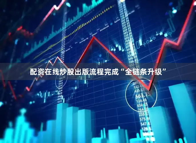 配资在线炒股出版流程完成“全链条升级”