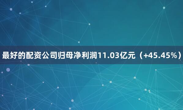 最好的配资公司归母净利润11.03亿元（+45.45%）