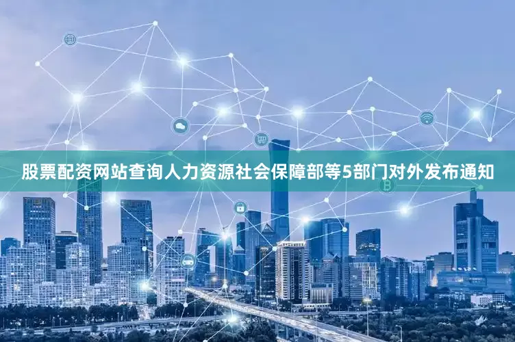 股票配资网站查询人力资源社会保障部等5部门对外发布通知