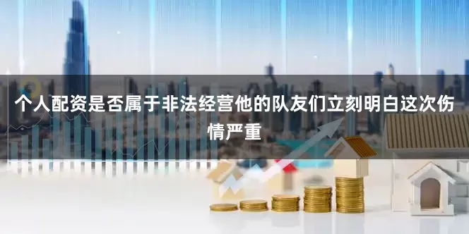 个人配资是否属于非法经营他的队友们立刻明白这次伤情严重